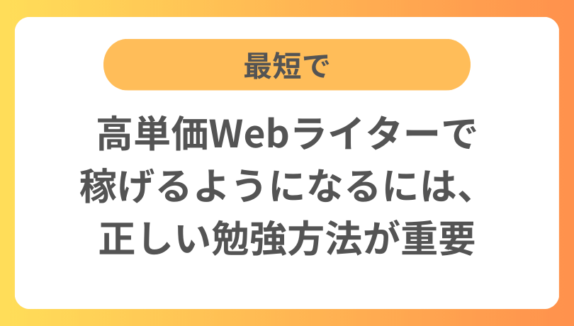 最短で高単価Webライターで稼げるようになるには、正しい勉強方法が重要